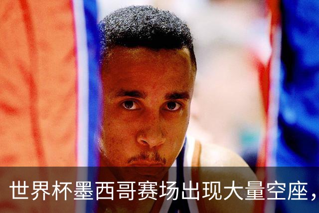世界杯墨西哥赛场出现大量空座，国际足联回应