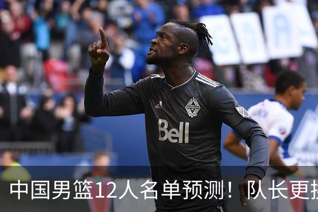 中国男篮12人名单预测！队长更换，杨瀚森王俊杰首发，赛程出炉