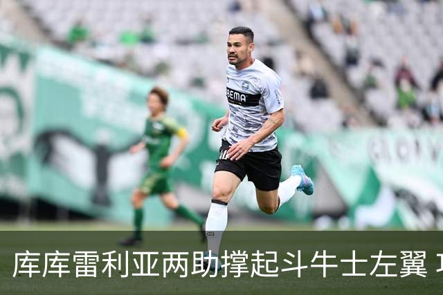 库库雷利亚两助撑起斗牛士左翼 攻防俱佳皇马淘到珍宝