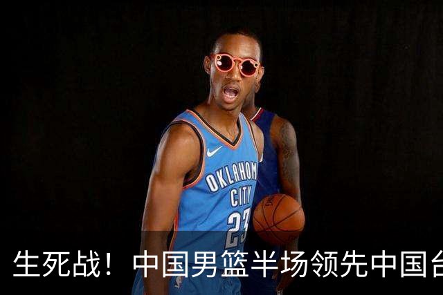 生死战！中国男篮半场领先中国台北26分！杨瀚森暴扣，庞峥麟奇兵