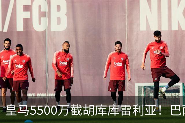 皇马5500万截胡库库雷利亚！巴萨马竞全白忙活，西甲格局一夜变天