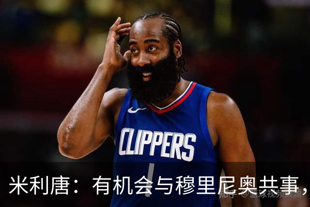 米利唐：有机会与穆里尼奥共事，我迫不及待重返训练场