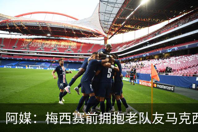 阿媒：梅西赛前拥抱老队友马克西·洛佩斯，后者激动落泪