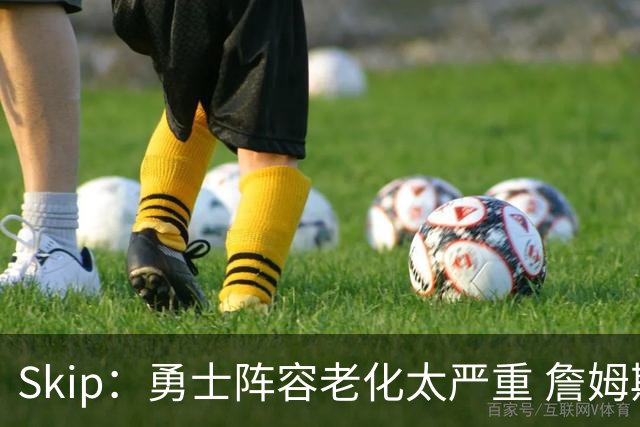 Skip：勇士阵容老化太严重 詹姆斯回骑士夺冠概率大过勇士