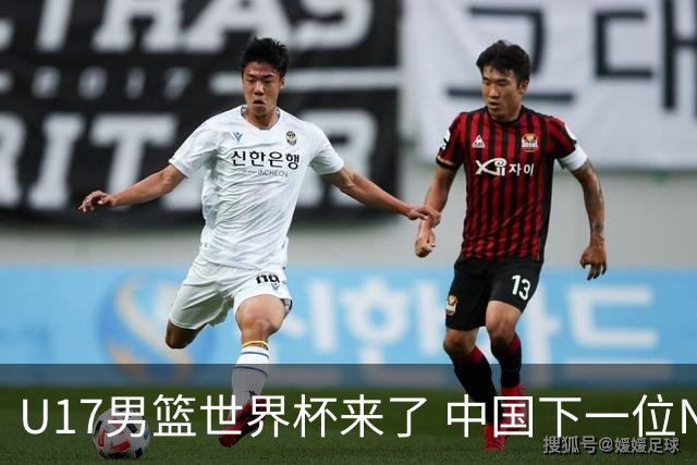 U17男篮世界杯来了 中国下一位NBA球员或就在其中